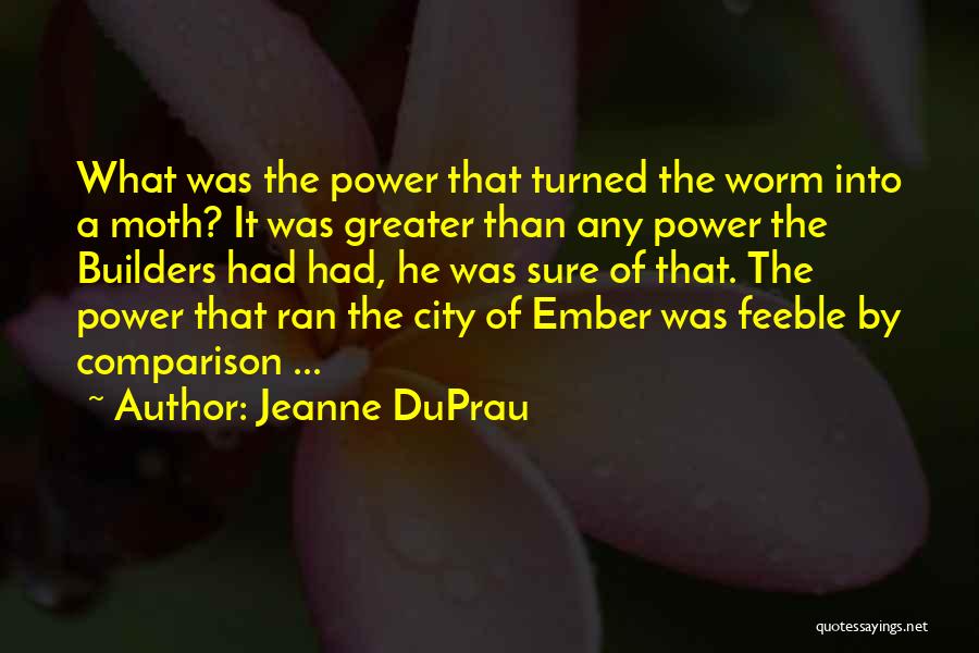 Jeanne DuPrau Quotes: What Was The Power That Turned The Worm Into A Moth? It Was Greater Than Any Power The Builders Had