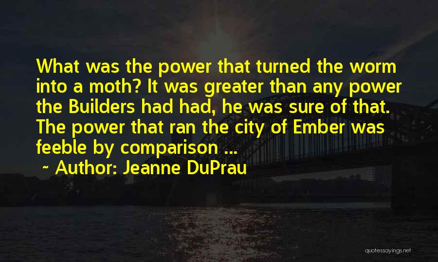 Jeanne DuPrau Quotes: What Was The Power That Turned The Worm Into A Moth? It Was Greater Than Any Power The Builders Had