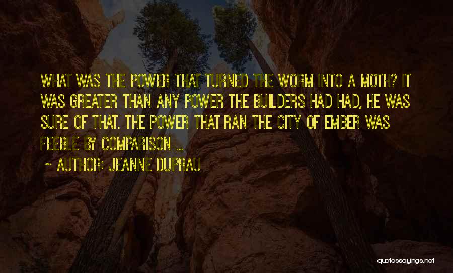 Jeanne DuPrau Quotes: What Was The Power That Turned The Worm Into A Moth? It Was Greater Than Any Power The Builders Had