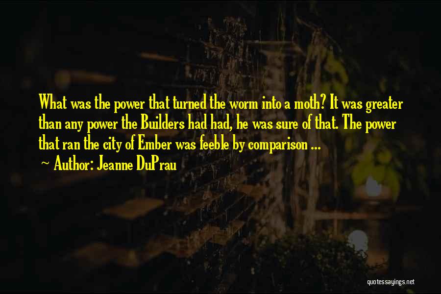 Jeanne DuPrau Quotes: What Was The Power That Turned The Worm Into A Moth? It Was Greater Than Any Power The Builders Had