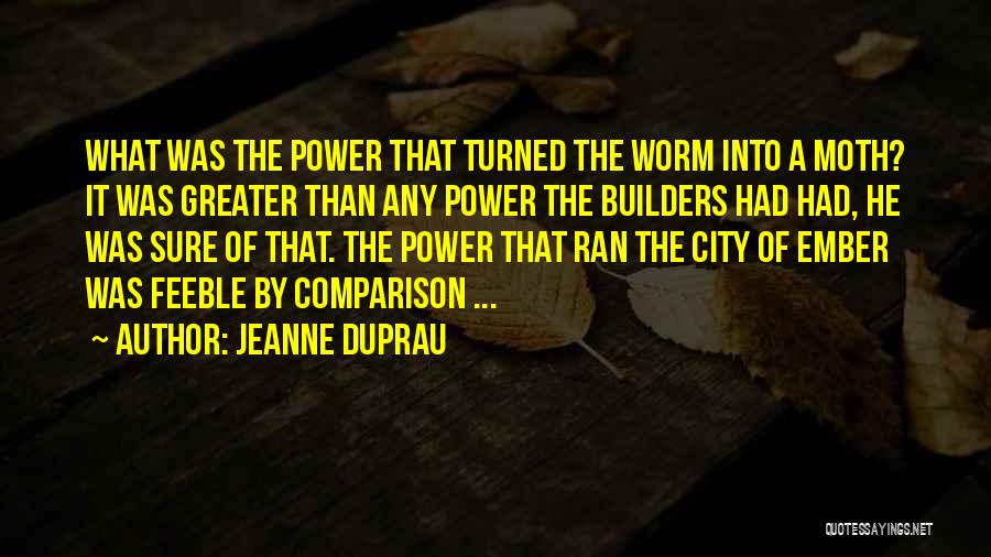 Jeanne DuPrau Quotes: What Was The Power That Turned The Worm Into A Moth? It Was Greater Than Any Power The Builders Had