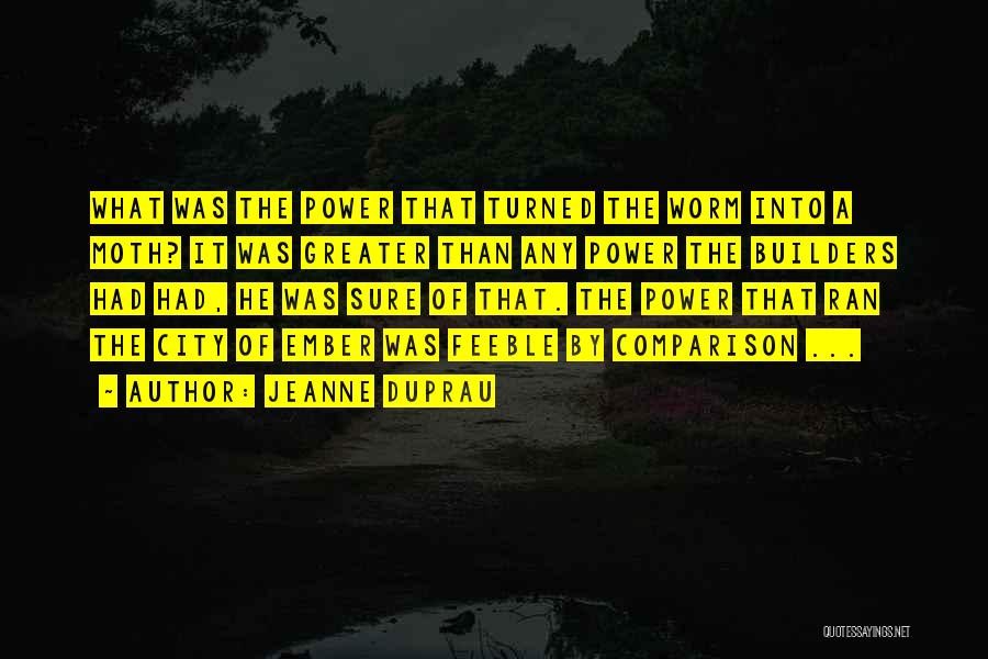 Jeanne DuPrau Quotes: What Was The Power That Turned The Worm Into A Moth? It Was Greater Than Any Power The Builders Had