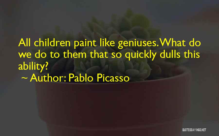 Pablo Picasso Quotes: All Children Paint Like Geniuses. What Do We Do To Them That So Quickly Dulls This Ability?
