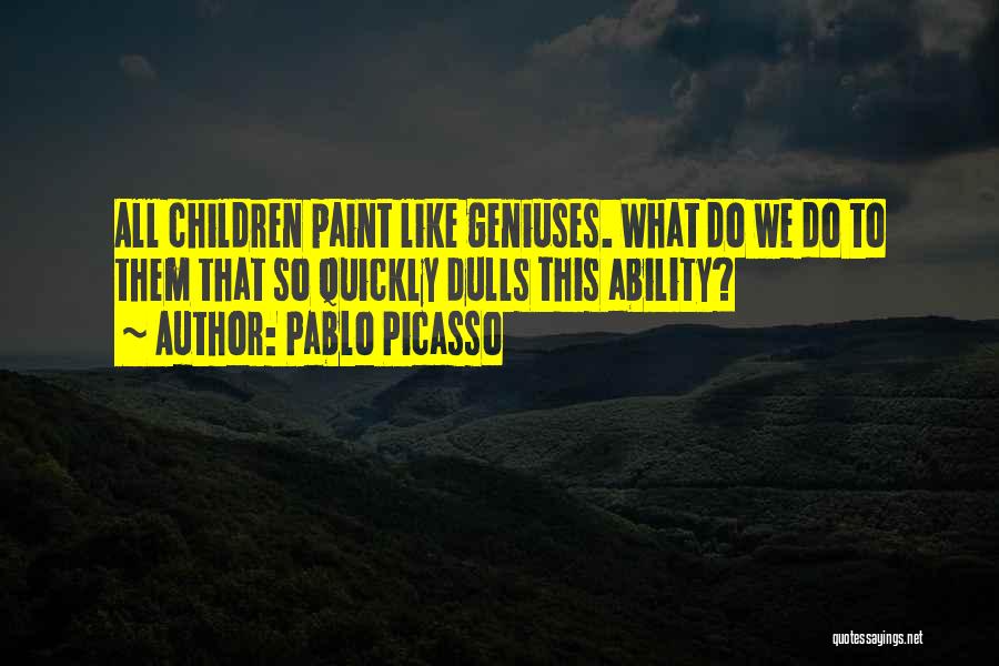 Pablo Picasso Quotes: All Children Paint Like Geniuses. What Do We Do To Them That So Quickly Dulls This Ability?