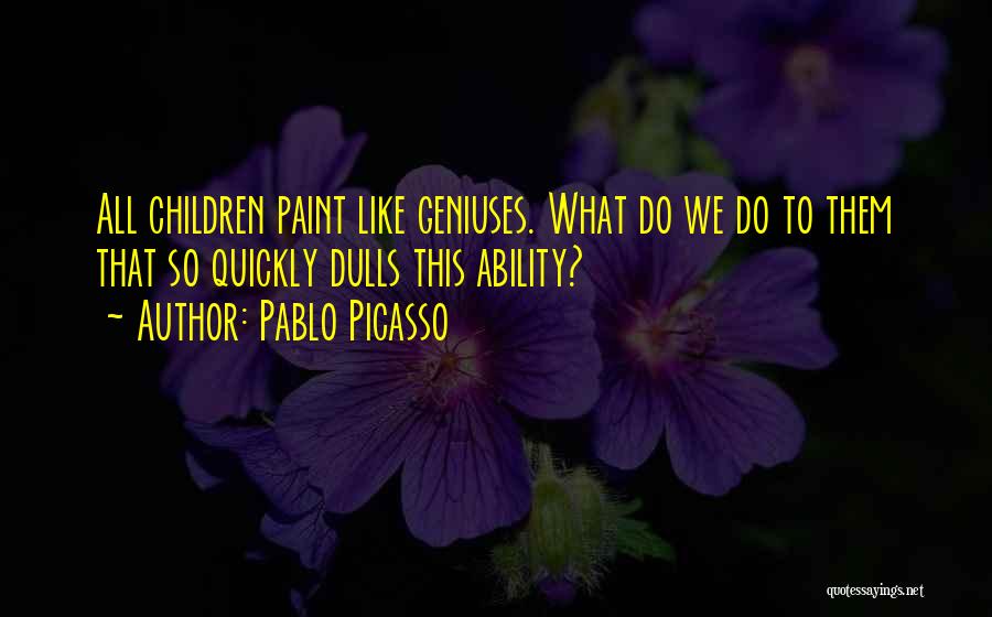 Pablo Picasso Quotes: All Children Paint Like Geniuses. What Do We Do To Them That So Quickly Dulls This Ability?