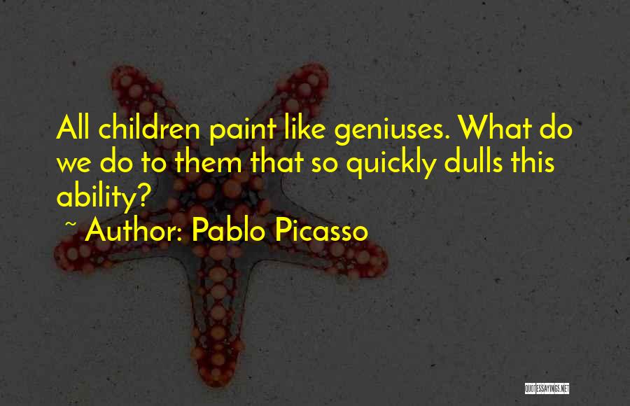 Pablo Picasso Quotes: All Children Paint Like Geniuses. What Do We Do To Them That So Quickly Dulls This Ability?