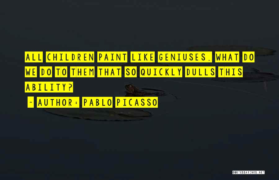 Pablo Picasso Quotes: All Children Paint Like Geniuses. What Do We Do To Them That So Quickly Dulls This Ability?