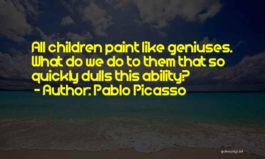 Pablo Picasso Quotes: All Children Paint Like Geniuses. What Do We Do To Them That So Quickly Dulls This Ability?