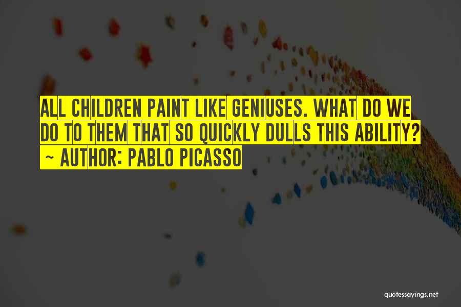Pablo Picasso Quotes: All Children Paint Like Geniuses. What Do We Do To Them That So Quickly Dulls This Ability?
