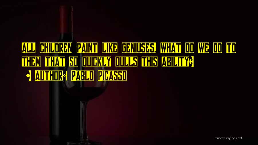 Pablo Picasso Quotes: All Children Paint Like Geniuses. What Do We Do To Them That So Quickly Dulls This Ability?