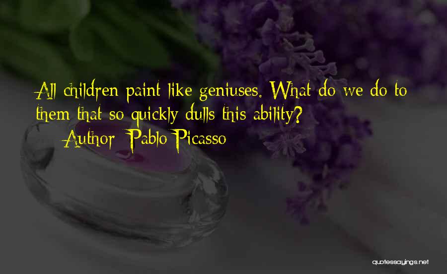 Pablo Picasso Quotes: All Children Paint Like Geniuses. What Do We Do To Them That So Quickly Dulls This Ability?