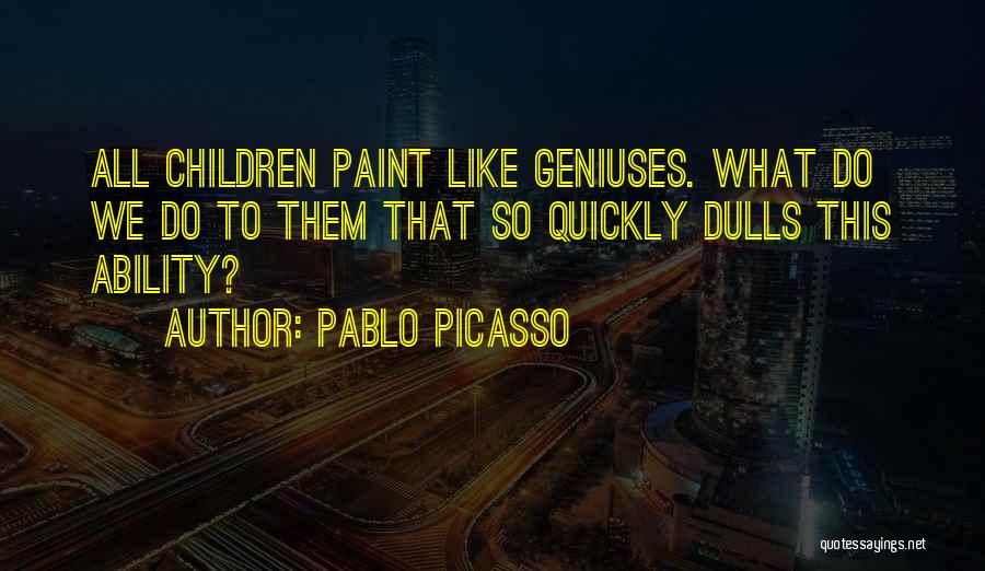 Pablo Picasso Quotes: All Children Paint Like Geniuses. What Do We Do To Them That So Quickly Dulls This Ability?