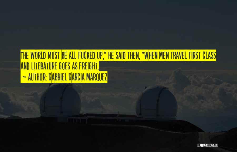Gabriel Garcia Marquez Quotes: The World Must Be All Fucked Up, He Said Then, When Men Travel First Class And Literature Goes As Freight.