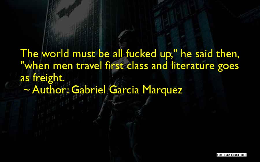 Gabriel Garcia Marquez Quotes: The World Must Be All Fucked Up, He Said Then, When Men Travel First Class And Literature Goes As Freight.