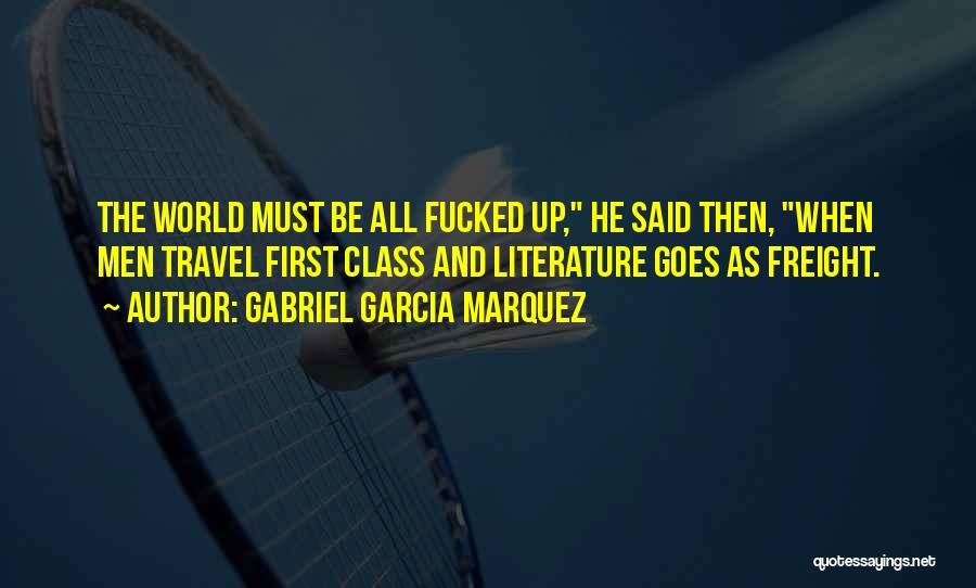 Gabriel Garcia Marquez Quotes: The World Must Be All Fucked Up, He Said Then, When Men Travel First Class And Literature Goes As Freight.