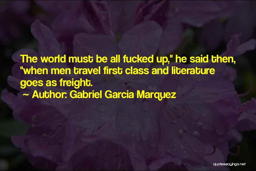 Gabriel Garcia Marquez Quotes: The World Must Be All Fucked Up, He Said Then, When Men Travel First Class And Literature Goes As Freight.