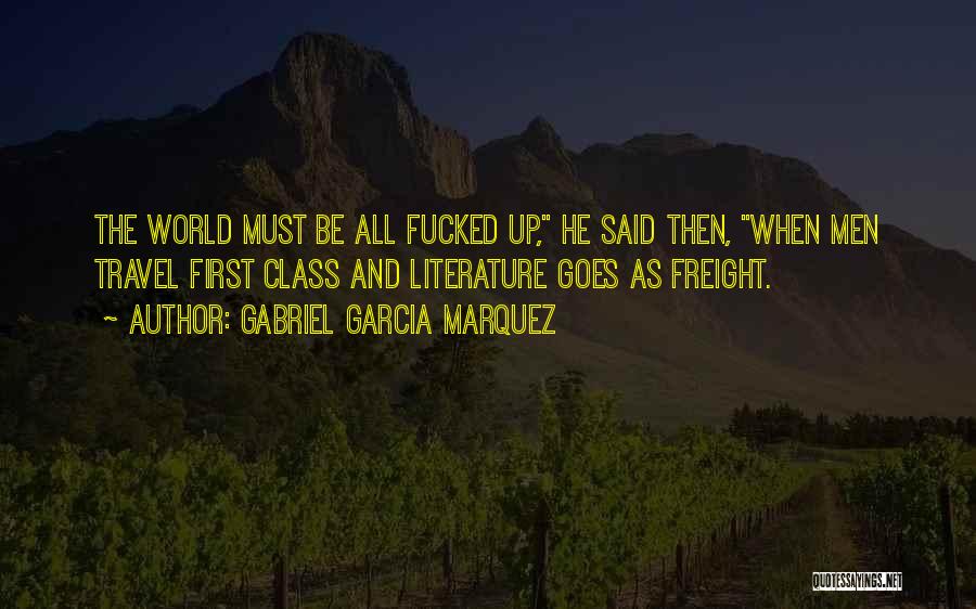 Gabriel Garcia Marquez Quotes: The World Must Be All Fucked Up, He Said Then, When Men Travel First Class And Literature Goes As Freight.