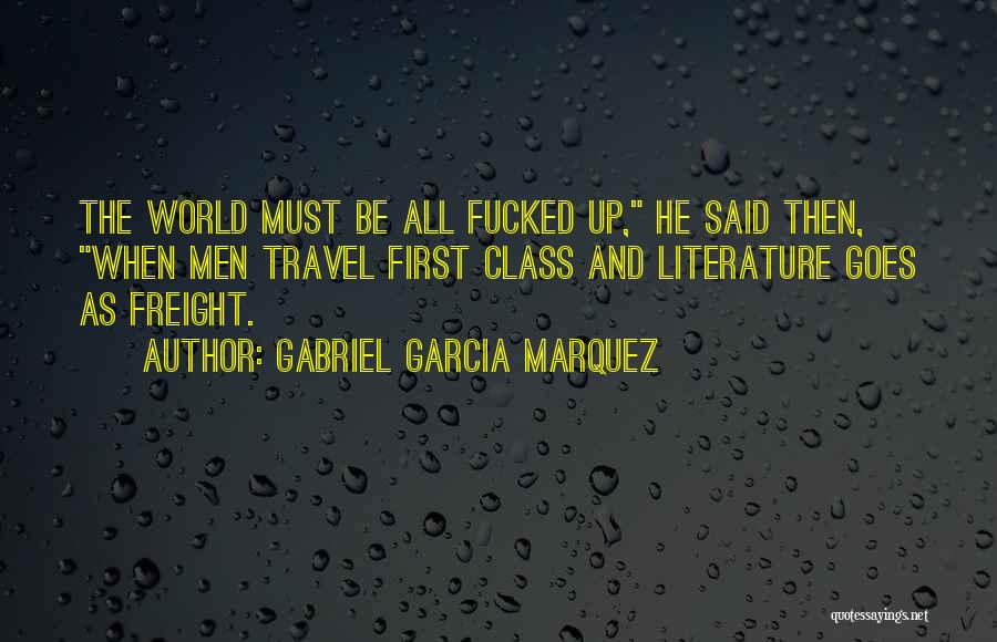 Gabriel Garcia Marquez Quotes: The World Must Be All Fucked Up, He Said Then, When Men Travel First Class And Literature Goes As Freight.
