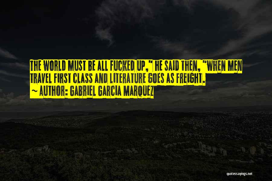 Gabriel Garcia Marquez Quotes: The World Must Be All Fucked Up, He Said Then, When Men Travel First Class And Literature Goes As Freight.