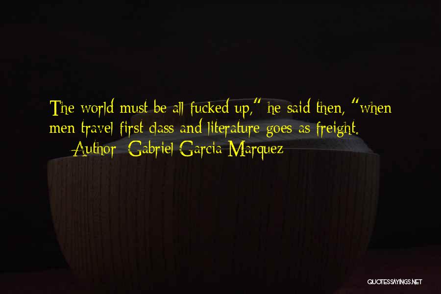 Gabriel Garcia Marquez Quotes: The World Must Be All Fucked Up, He Said Then, When Men Travel First Class And Literature Goes As Freight.