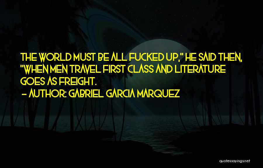 Gabriel Garcia Marquez Quotes: The World Must Be All Fucked Up, He Said Then, When Men Travel First Class And Literature Goes As Freight.