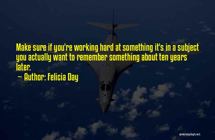 Felicia Day Quotes: Make Sure If You're Working Hard At Something It's In A Subject You Actually Want To Remember Something About Ten