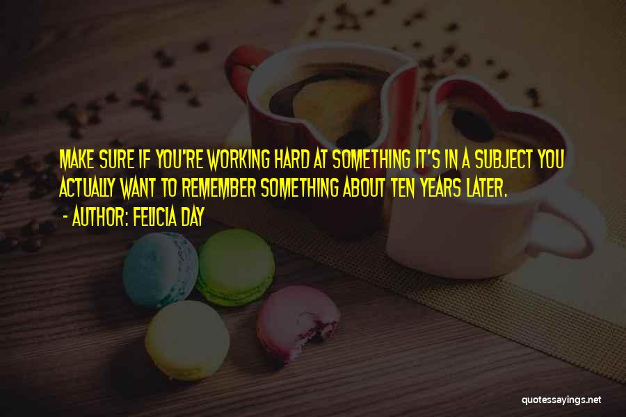 Felicia Day Quotes: Make Sure If You're Working Hard At Something It's In A Subject You Actually Want To Remember Something About Ten