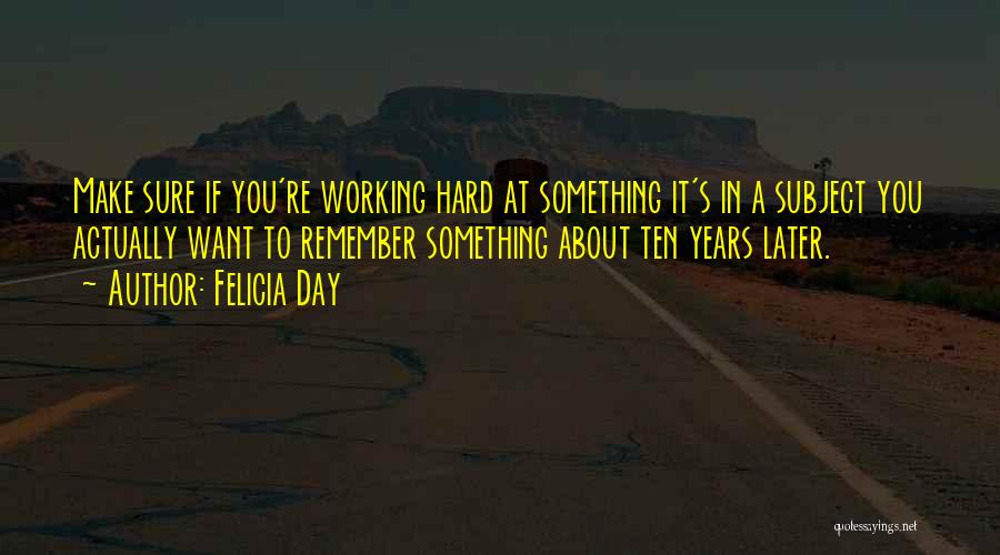 Felicia Day Quotes: Make Sure If You're Working Hard At Something It's In A Subject You Actually Want To Remember Something About Ten