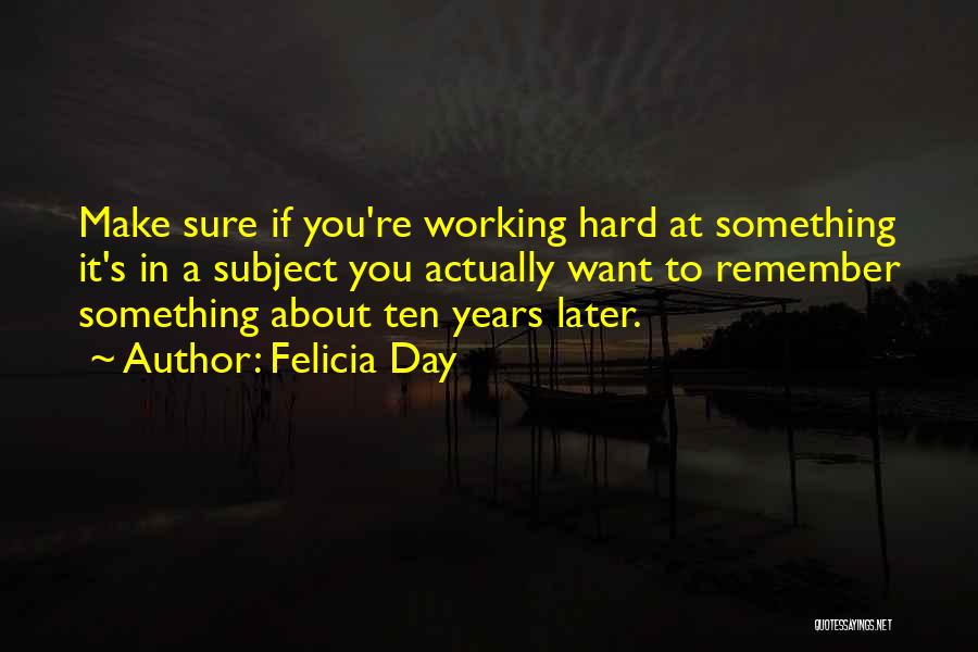 Felicia Day Quotes: Make Sure If You're Working Hard At Something It's In A Subject You Actually Want To Remember Something About Ten