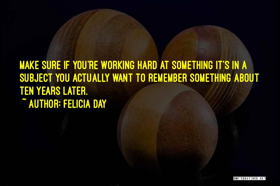 Felicia Day Quotes: Make Sure If You're Working Hard At Something It's In A Subject You Actually Want To Remember Something About Ten