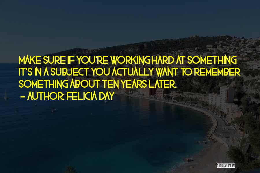 Felicia Day Quotes: Make Sure If You're Working Hard At Something It's In A Subject You Actually Want To Remember Something About Ten