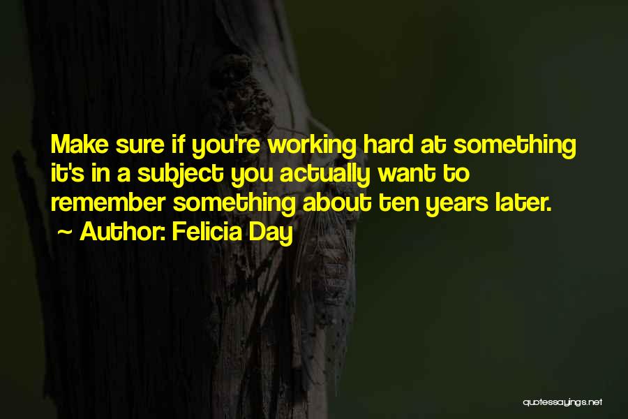 Felicia Day Quotes: Make Sure If You're Working Hard At Something It's In A Subject You Actually Want To Remember Something About Ten