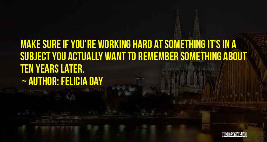 Felicia Day Quotes: Make Sure If You're Working Hard At Something It's In A Subject You Actually Want To Remember Something About Ten