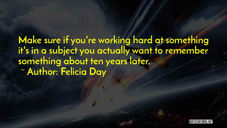 Felicia Day Quotes: Make Sure If You're Working Hard At Something It's In A Subject You Actually Want To Remember Something About Ten