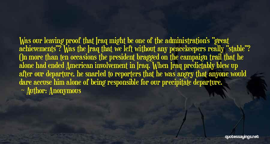 Anonymous Quotes: Was Our Leaving Proof That Iraq Might Be One Of The Administration's Great Achievements? Was The Iraq That We Left