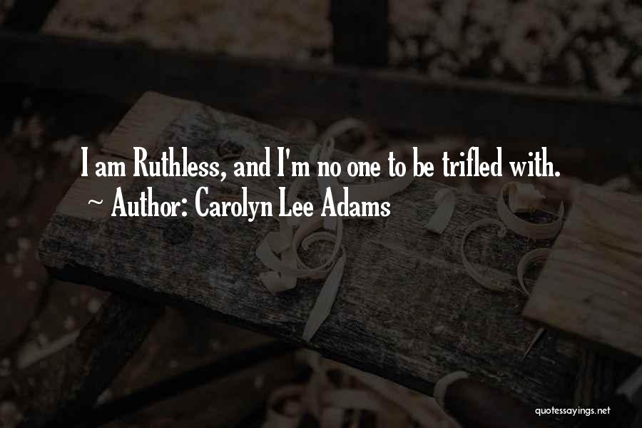 Carolyn Lee Adams Quotes: I Am Ruthless, And I'm No One To Be Trifled With.