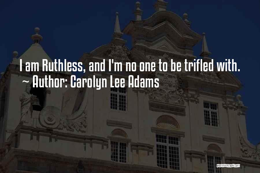 Carolyn Lee Adams Quotes: I Am Ruthless, And I'm No One To Be Trifled With.