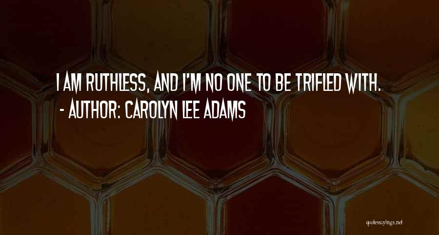 Carolyn Lee Adams Quotes: I Am Ruthless, And I'm No One To Be Trifled With.