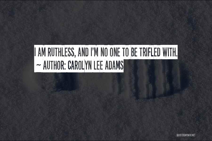 Carolyn Lee Adams Quotes: I Am Ruthless, And I'm No One To Be Trifled With.