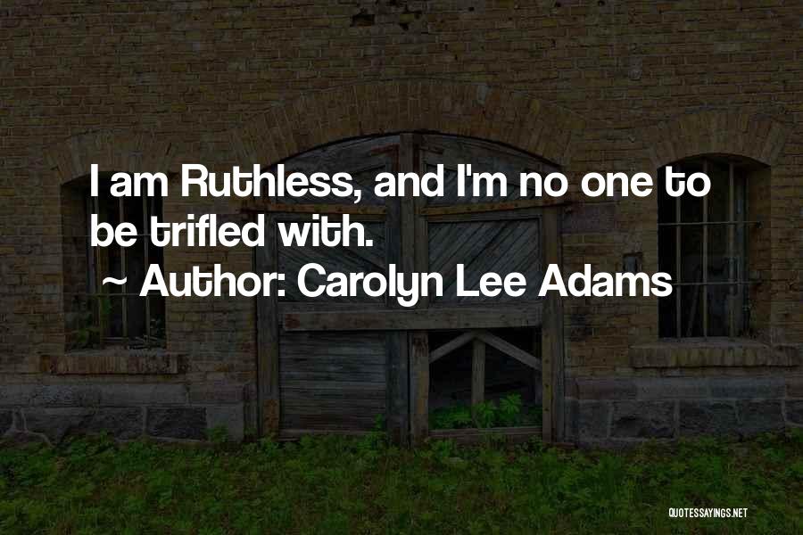 Carolyn Lee Adams Quotes: I Am Ruthless, And I'm No One To Be Trifled With.