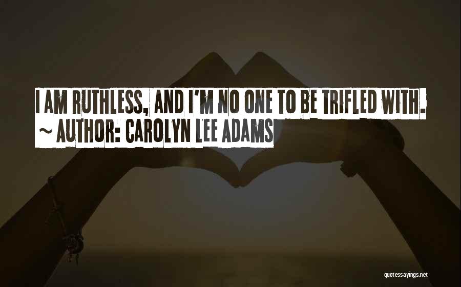 Carolyn Lee Adams Quotes: I Am Ruthless, And I'm No One To Be Trifled With.