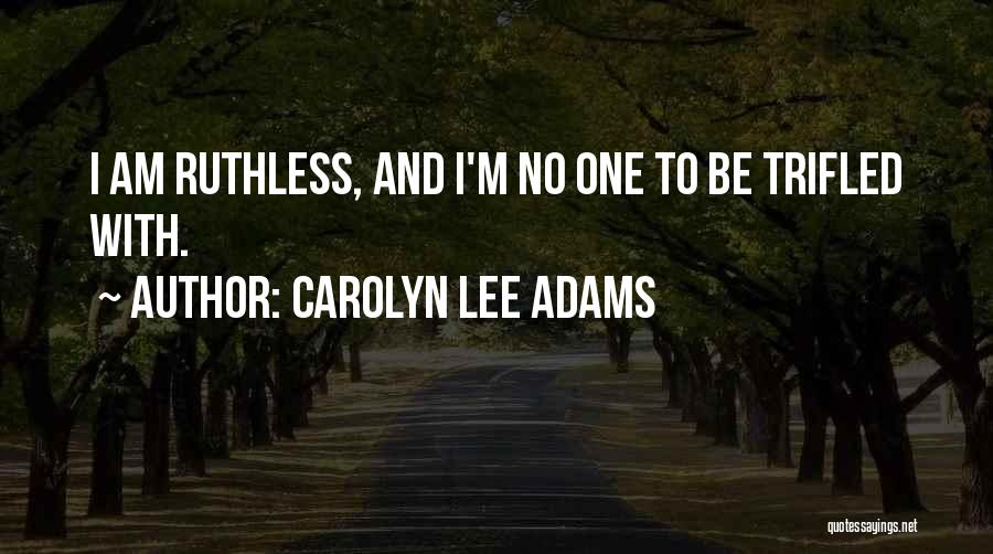 Carolyn Lee Adams Quotes: I Am Ruthless, And I'm No One To Be Trifled With.