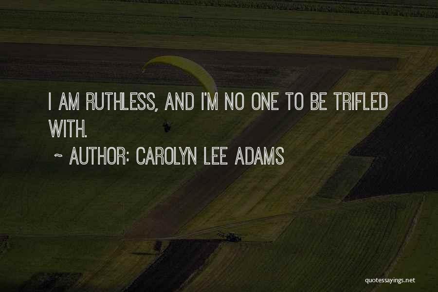 Carolyn Lee Adams Quotes: I Am Ruthless, And I'm No One To Be Trifled With.