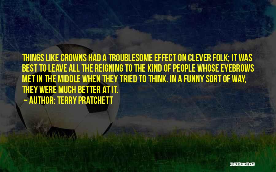 Terry Pratchett Quotes: Things Like Crowns Had A Troublesome Effect On Clever Folk; It Was Best To Leave All The Reigning To The