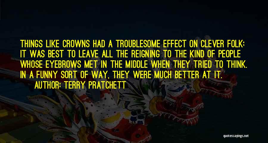 Terry Pratchett Quotes: Things Like Crowns Had A Troublesome Effect On Clever Folk; It Was Best To Leave All The Reigning To The