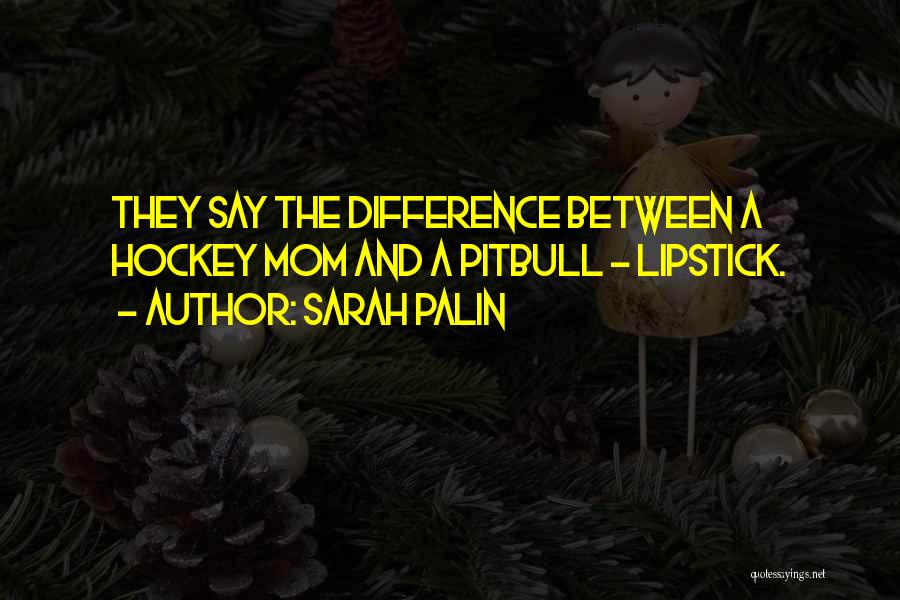 Sarah Palin Quotes: They Say The Difference Between A Hockey Mom And A Pitbull - Lipstick.