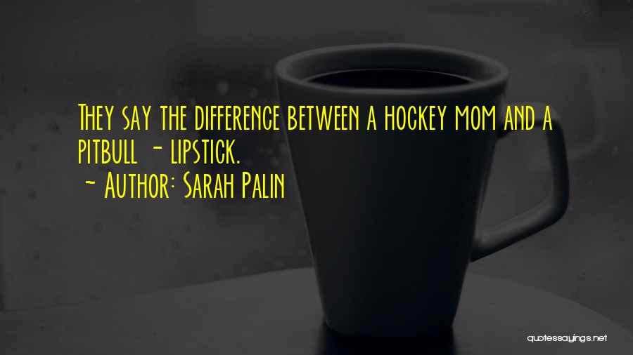 Sarah Palin Quotes: They Say The Difference Between A Hockey Mom And A Pitbull - Lipstick.