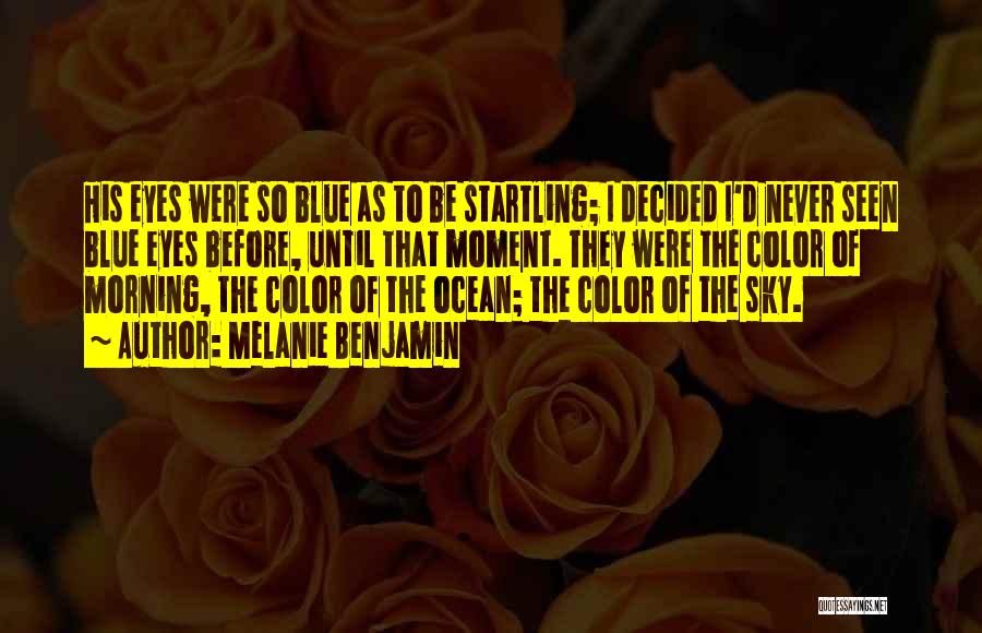 Melanie Benjamin Quotes: His Eyes Were So Blue As To Be Startling; I Decided I'd Never Seen Blue Eyes Before, Until That Moment.