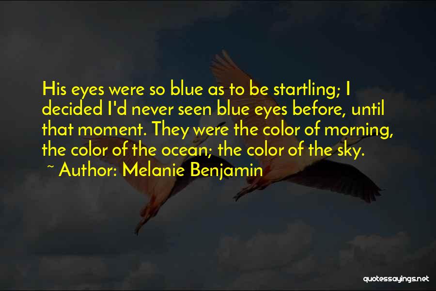 Melanie Benjamin Quotes: His Eyes Were So Blue As To Be Startling; I Decided I'd Never Seen Blue Eyes Before, Until That Moment.