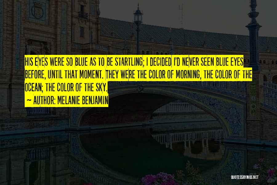 Melanie Benjamin Quotes: His Eyes Were So Blue As To Be Startling; I Decided I'd Never Seen Blue Eyes Before, Until That Moment.